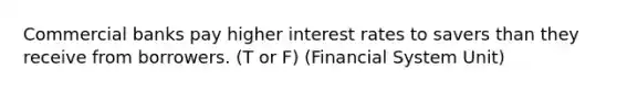 Commercial banks pay higher interest rates to savers than they receive from borrowers. (T or F) (Financial System Unit)