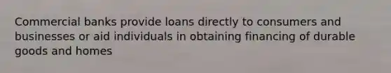 Commercial banks provide loans directly to consumers and businesses or aid individuals in obtaining financing of durable goods and homes