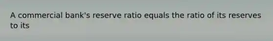 A commercial bank's reserve ratio equals the ratio of its reserves to its