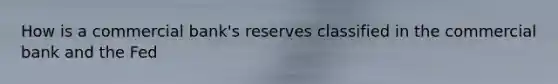 How is a commercial bank's reserves classified in the commercial bank and the Fed