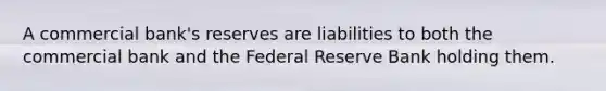 A commercial bank's reserves are liabilities to both the commercial bank and the Federal Reserve Bank holding them.