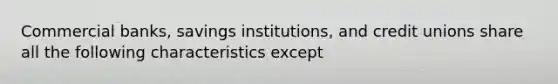 Commercial banks, savings institutions, and credit unions share all the following characteristics except