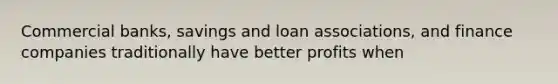 Commercial banks, savings and loan associations, and finance companies traditionally have better profits when