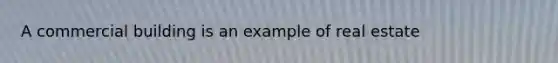A commercial building is an example of real estate