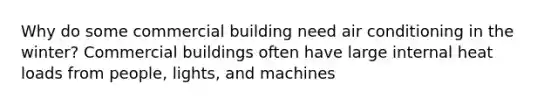 Why do some commercial building need air conditioning in the winter? Commercial buildings often have large internal heat loads from people, lights, and machines