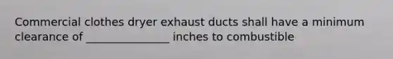 Commercial clothes dryer exhaust ducts shall have a minimum clearance of _______________ inches to combustible