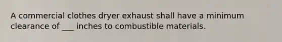 A commercial clothes dryer exhaust shall have a minimum clearance of ___ inches to combustible materials.