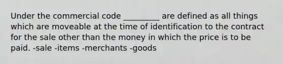 Under the commercial code _________ are defined as all things which are moveable at the time of identification to the contract for the sale other than the money in which the price is to be paid. -sale -items -merchants -goods