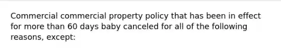 Commercial commercial property policy that has been in effect for more than 60 days baby canceled for all of the following reasons, except: