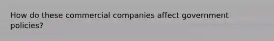 How do these commercial companies affect government policies?