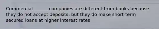 Commercial ______ companies are different from banks because they do not accept deposits, but they do make short-term secured loans at higher interest rates