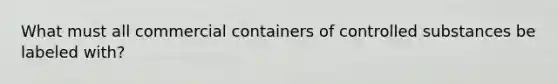 What must all commercial containers of controlled substances be labeled with?