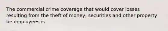 The commercial crime coverage that would cover losses resulting from the theft of money, securities and other property be employees is