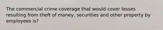 The commercial crime coverage that would cover losses resulting from theft of money, securities and other property by employees is?