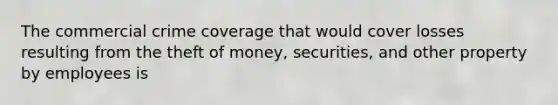 The commercial crime coverage that would cover losses resulting from the theft of money, securities, and other property by employees is