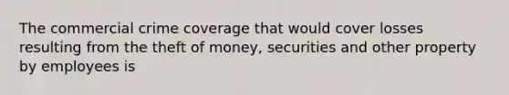 The commercial crime coverage that would cover losses resulting from the theft of money, securities and other property by employees is