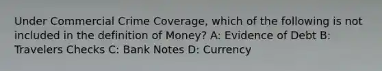 Under Commercial Crime Coverage, which of the following is not included in the definition of Money? A: Evidence of Debt B: Travelers Checks C: Bank Notes D: Currency