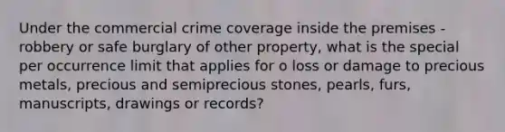 Under the commercial crime coverage inside the premises - robbery or safe burglary of other property, what is the special per occurrence limit that applies for o loss or damage to precious metals, precious and semiprecious stones, pearls, furs, manuscripts, drawings or records?