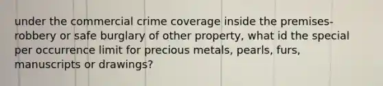 under the commercial crime coverage inside the premises-robbery or safe burglary of other property, what id the special per occurrence limit for precious metals, pearls, furs, manuscripts or drawings?