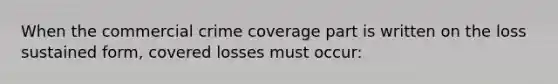 When the commercial crime coverage part is written on the loss sustained form, covered losses must occur: