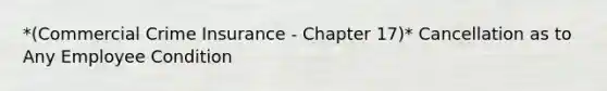 *(Commercial Crime Insurance - Chapter 17)* Cancellation as to Any Employee Condition