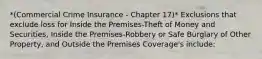 *(Commercial Crime Insurance - Chapter 17)* Exclusions that exclude loss for Inside the Premises-Theft of Money and Securities, Inside the Premises-Robbery or Safe Burglary of Other Property, and Outside the Premises Coverage's include: