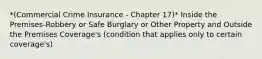 *(Commercial Crime Insurance - Chapter 17)* Inside the Premises-Robbery or Safe Burglary or Other Property and Outside the Premises Coverage's (condition that applies only to certain coverage's)