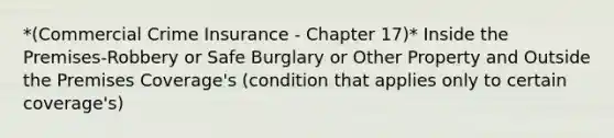 *(Commercial Crime Insurance - Chapter 17)* Inside the Premises-Robbery or Safe Burglary or Other Property and Outside the Premises Coverage's (condition that applies only to certain coverage's)