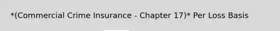 *(Commercial Crime Insurance - Chapter 17)* Per Loss Basis