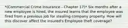 *(Commercial Crime Insurance - Chapter 17)* Six months after a new employee is hired, the insured learns that the employee was fired from a previous job for stealing company property. How will this discover affect the insured's Employee theft coverage?