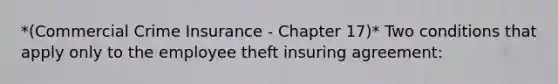 *(Commercial Crime Insurance - Chapter 17)* Two conditions that apply only to the employee theft insuring agreement: