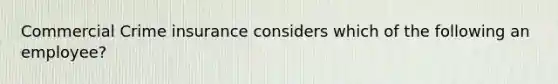 Commercial Crime insurance considers which of the following an employee?