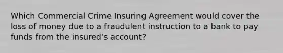 Which Commercial Crime Insuring Agreement would cover the loss of money due to a fraudulent instruction to a bank to pay funds from the insured's account?