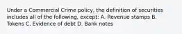 Under a Commercial Crime policy, the definition of securities includes all of the following, except: A. Revenue stamps B. Tokens C. Evidence of debt D. Bank notes