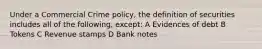 Under a Commercial Crime policy, the definition of securities includes all of the following, except: A Evidences of debt B Tokens C Revenue stamps D Bank notes