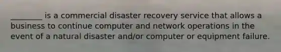 ________ is a commercial disaster recovery service that allows a business to continue computer and network operations in the event of a natural disaster and/or computer or equipment failure.