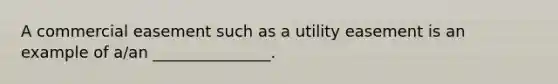 A commercial easement such as a utility easement is an example of a/an _______________.