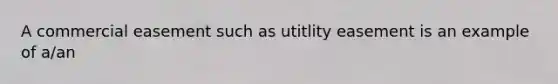 A commercial easement such as utitlity easement is an example of a/an