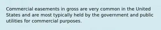 Commercial easements in gross are very common in the United States and are most typically held by the government and public utilities for commercial purposes.