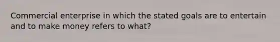 Commercial enterprise in which the stated goals are to entertain and to make money refers to what?