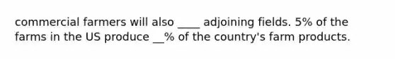 commercial farmers will also ____ adjoining fields. 5% of the farms in the US produce __% of the country's farm products.