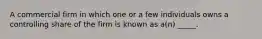 A commercial firm in which one or a few individuals owns a controlling share of the firm is known as a(n) _____.