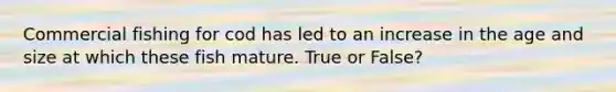 Commercial fishing for cod has led to an increase in the age and size at which these fish mature. True or False?