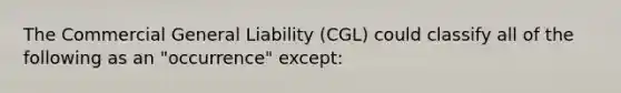 The Commercial General Liability (CGL) could classify all of the following as an "occurrence" except: