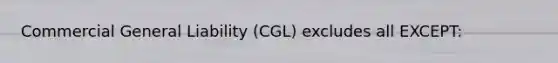 Commercial General Liability (CGL) excludes all EXCEPT: