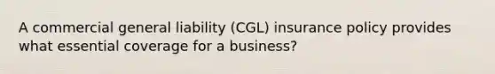 A commercial general liability (CGL) insurance policy provides what essential coverage for a business?