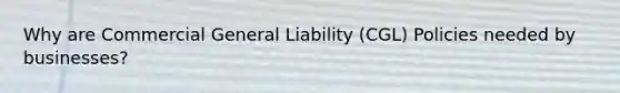 Why are Commercial General Liability (CGL) Policies needed by businesses?