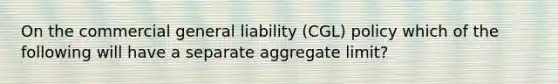 On the commercial general liability (CGL) policy which of the following will have a separate aggregate limit?