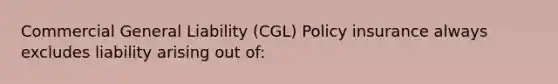 Commercial General Liability (CGL) Policy insurance always excludes liability arising out of: