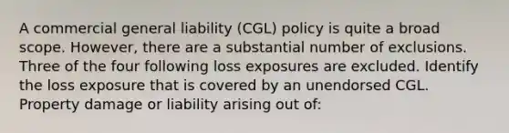 A commercial general liability (CGL) policy is quite a broad scope. However, there are a substantial number of exclusions. Three of the four following loss exposures are excluded. Identify the loss exposure that is covered by an unendorsed CGL. Property damage or liability arising out of: